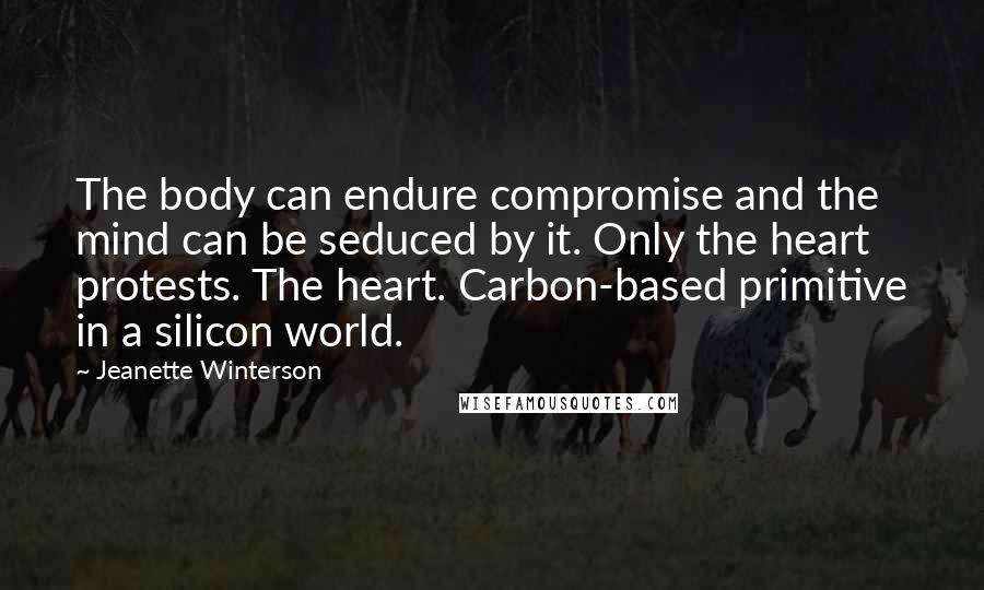 Jeanette Winterson Quotes: The body can endure compromise and the mind can be seduced by it. Only the heart protests. The heart. Carbon-based primitive in a silicon world.