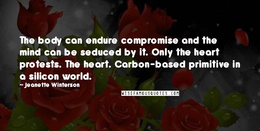 Jeanette Winterson Quotes: The body can endure compromise and the mind can be seduced by it. Only the heart protests. The heart. Carbon-based primitive in a silicon world.