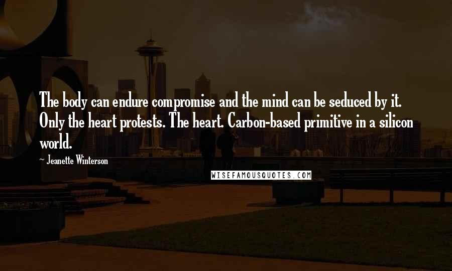 Jeanette Winterson Quotes: The body can endure compromise and the mind can be seduced by it. Only the heart protests. The heart. Carbon-based primitive in a silicon world.