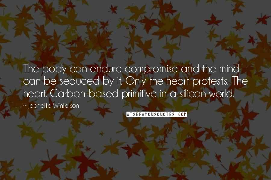 Jeanette Winterson Quotes: The body can endure compromise and the mind can be seduced by it. Only the heart protests. The heart. Carbon-based primitive in a silicon world.