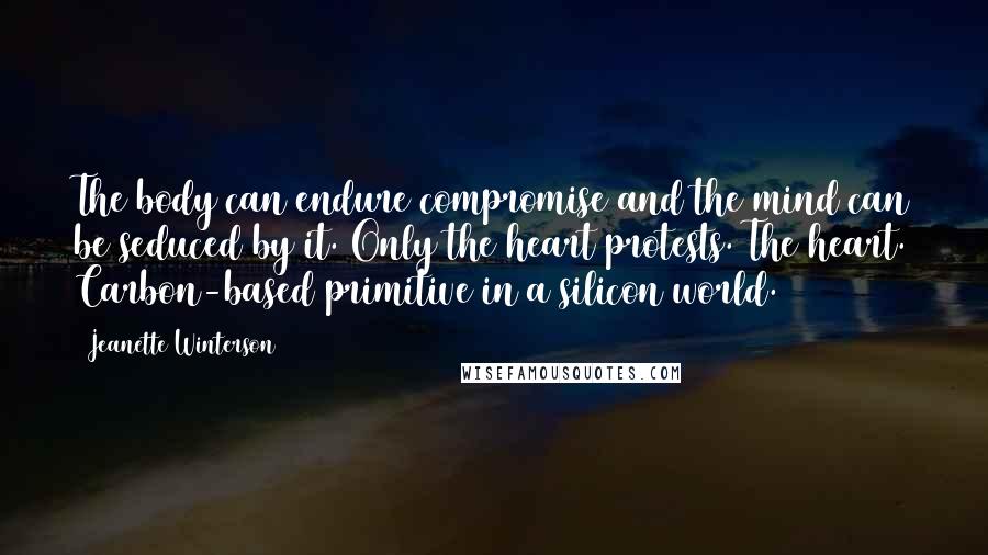 Jeanette Winterson Quotes: The body can endure compromise and the mind can be seduced by it. Only the heart protests. The heart. Carbon-based primitive in a silicon world.