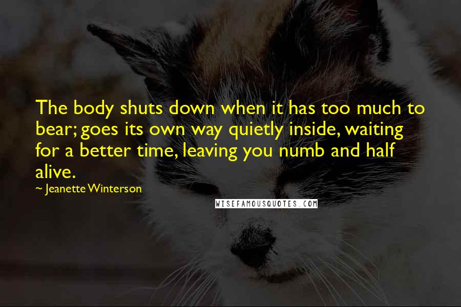 Jeanette Winterson Quotes: The body shuts down when it has too much to bear; goes its own way quietly inside, waiting for a better time, leaving you numb and half alive.