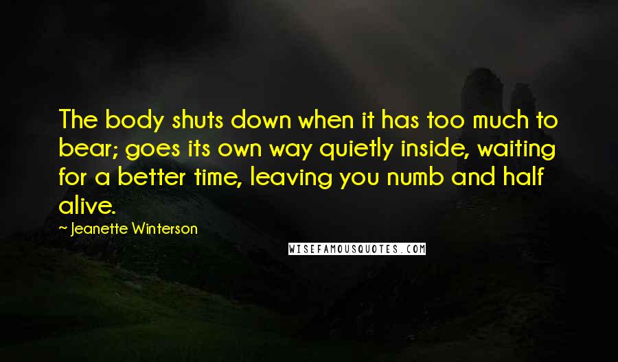 Jeanette Winterson Quotes: The body shuts down when it has too much to bear; goes its own way quietly inside, waiting for a better time, leaving you numb and half alive.