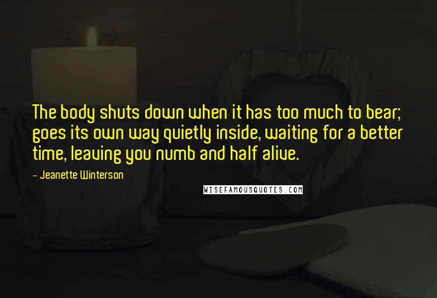 Jeanette Winterson Quotes: The body shuts down when it has too much to bear; goes its own way quietly inside, waiting for a better time, leaving you numb and half alive.