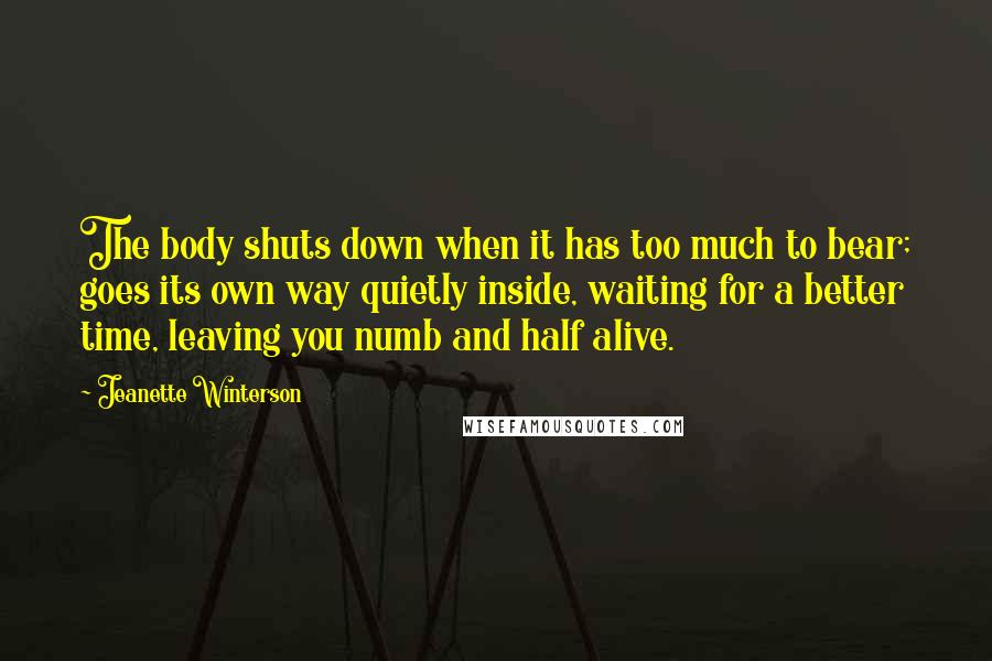 Jeanette Winterson Quotes: The body shuts down when it has too much to bear; goes its own way quietly inside, waiting for a better time, leaving you numb and half alive.