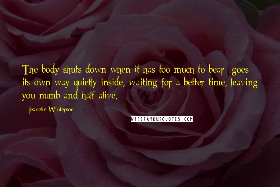 Jeanette Winterson Quotes: The body shuts down when it has too much to bear; goes its own way quietly inside, waiting for a better time, leaving you numb and half alive.