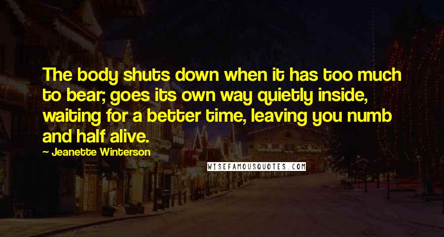 Jeanette Winterson Quotes: The body shuts down when it has too much to bear; goes its own way quietly inside, waiting for a better time, leaving you numb and half alive.