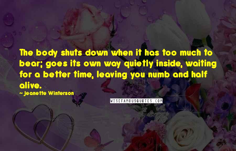 Jeanette Winterson Quotes: The body shuts down when it has too much to bear; goes its own way quietly inside, waiting for a better time, leaving you numb and half alive.