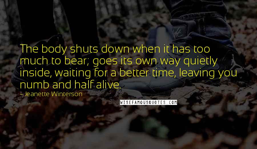 Jeanette Winterson Quotes: The body shuts down when it has too much to bear; goes its own way quietly inside, waiting for a better time, leaving you numb and half alive.