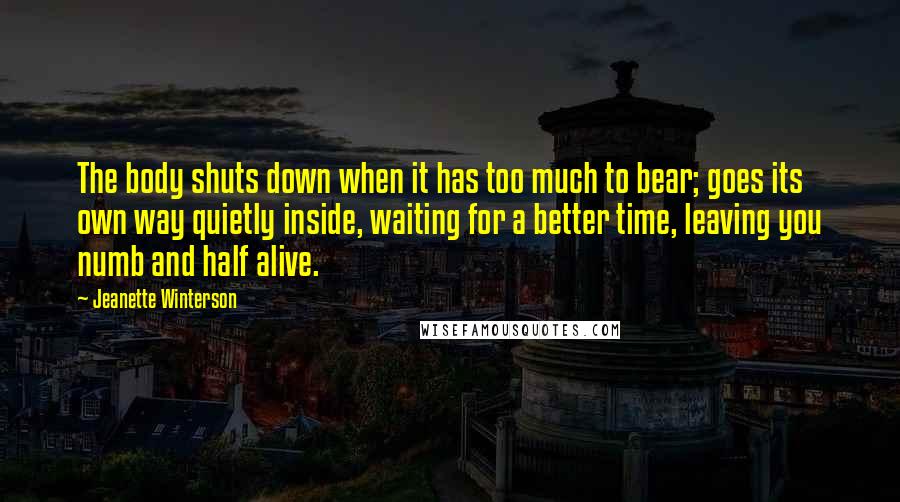 Jeanette Winterson Quotes: The body shuts down when it has too much to bear; goes its own way quietly inside, waiting for a better time, leaving you numb and half alive.