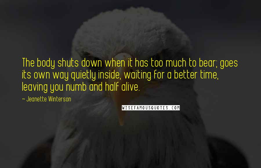 Jeanette Winterson Quotes: The body shuts down when it has too much to bear; goes its own way quietly inside, waiting for a better time, leaving you numb and half alive.