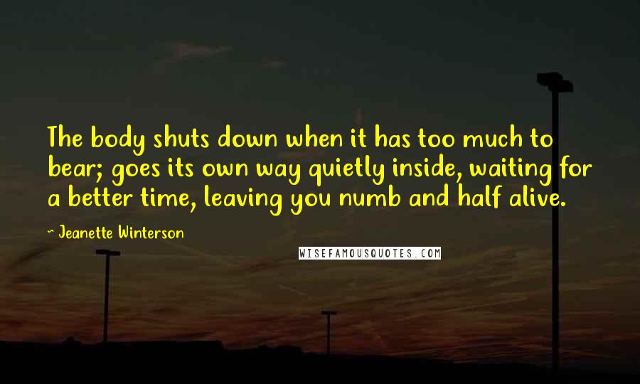 Jeanette Winterson Quotes: The body shuts down when it has too much to bear; goes its own way quietly inside, waiting for a better time, leaving you numb and half alive.