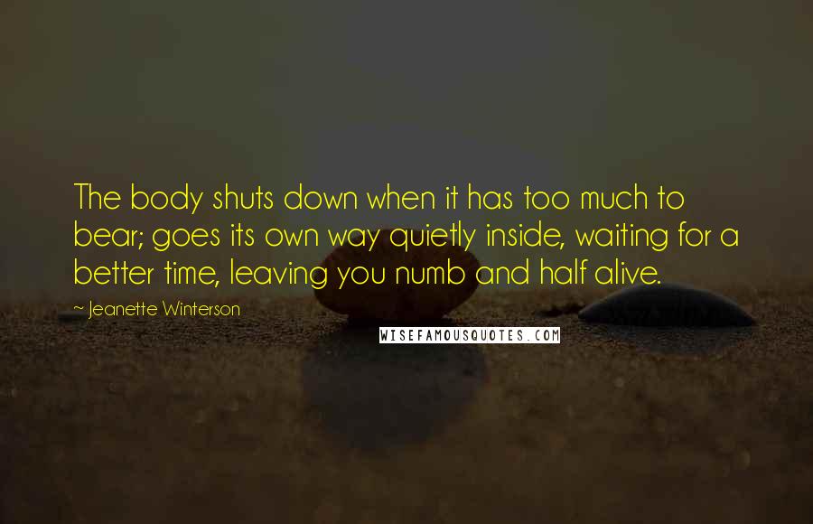 Jeanette Winterson Quotes: The body shuts down when it has too much to bear; goes its own way quietly inside, waiting for a better time, leaving you numb and half alive.