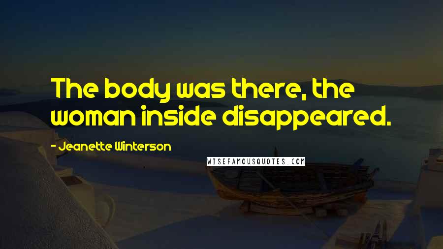 Jeanette Winterson Quotes: The body was there, the woman inside disappeared.