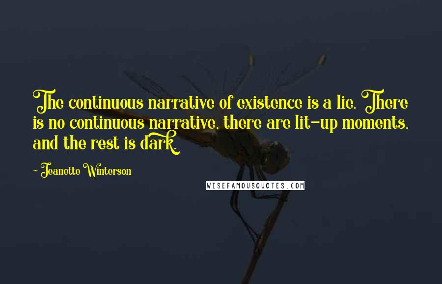 Jeanette Winterson Quotes: The continuous narrative of existence is a lie. There is no continuous narrative, there are lit-up moments, and the rest is dark.