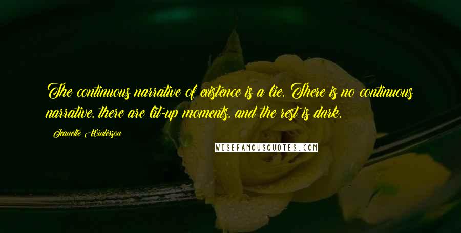 Jeanette Winterson Quotes: The continuous narrative of existence is a lie. There is no continuous narrative, there are lit-up moments, and the rest is dark.