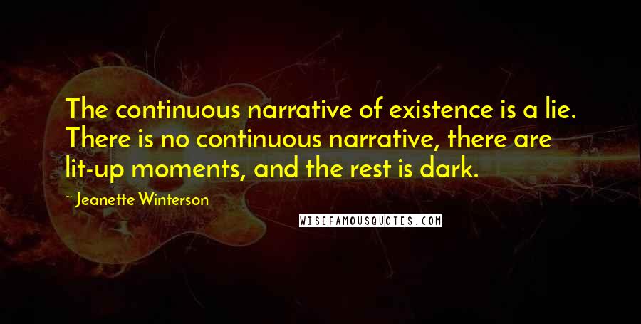 Jeanette Winterson Quotes: The continuous narrative of existence is a lie. There is no continuous narrative, there are lit-up moments, and the rest is dark.