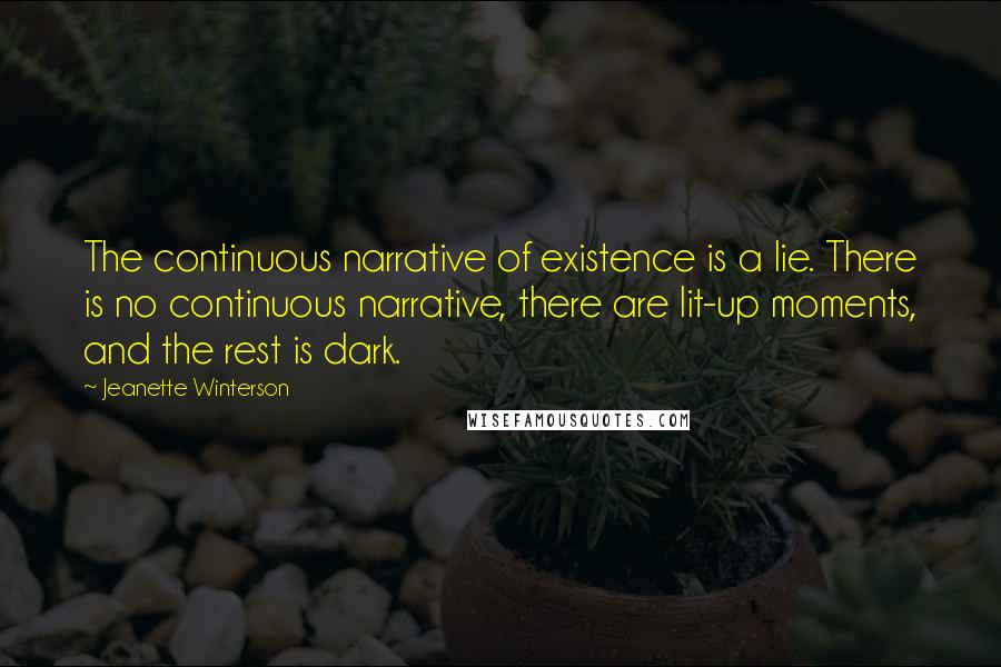 Jeanette Winterson Quotes: The continuous narrative of existence is a lie. There is no continuous narrative, there are lit-up moments, and the rest is dark.