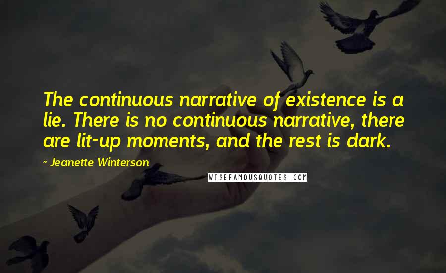 Jeanette Winterson Quotes: The continuous narrative of existence is a lie. There is no continuous narrative, there are lit-up moments, and the rest is dark.