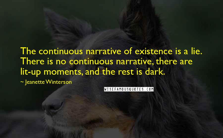 Jeanette Winterson Quotes: The continuous narrative of existence is a lie. There is no continuous narrative, there are lit-up moments, and the rest is dark.