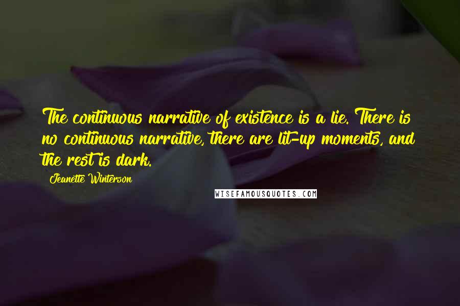 Jeanette Winterson Quotes: The continuous narrative of existence is a lie. There is no continuous narrative, there are lit-up moments, and the rest is dark.