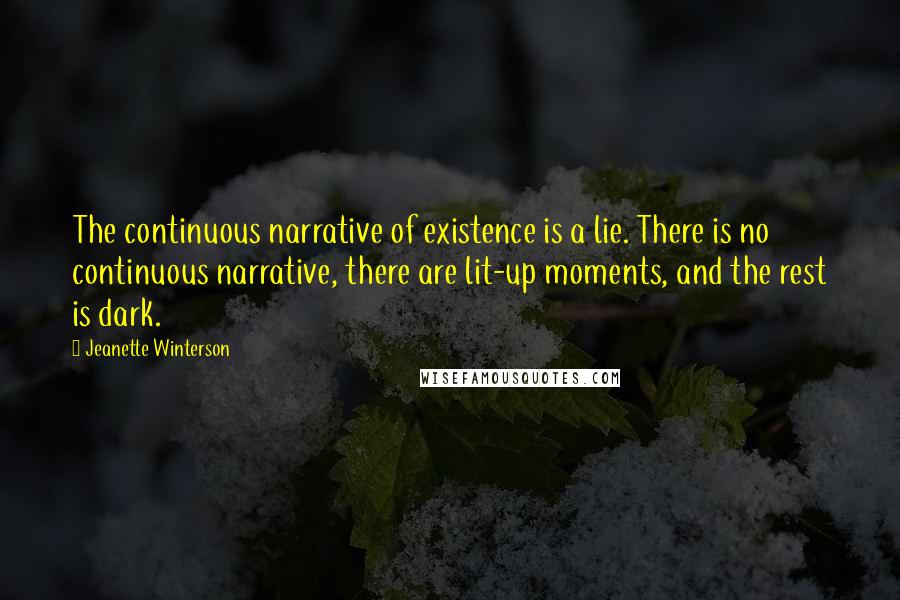 Jeanette Winterson Quotes: The continuous narrative of existence is a lie. There is no continuous narrative, there are lit-up moments, and the rest is dark.