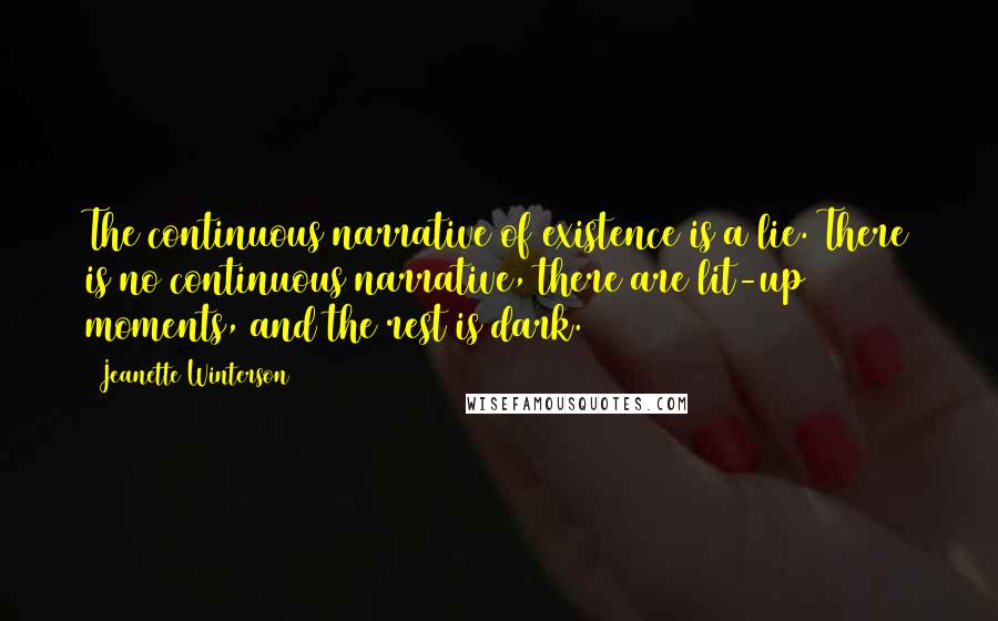 Jeanette Winterson Quotes: The continuous narrative of existence is a lie. There is no continuous narrative, there are lit-up moments, and the rest is dark.