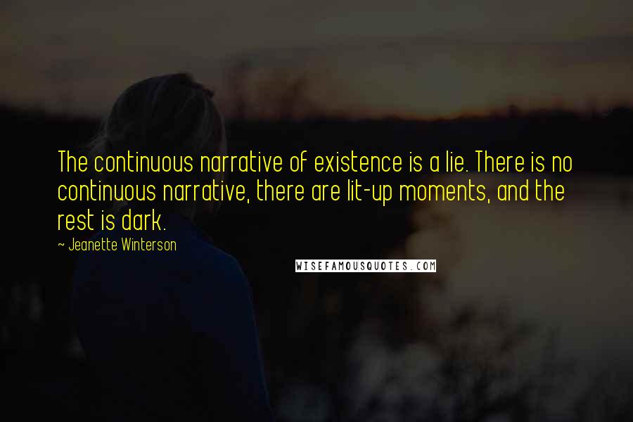 Jeanette Winterson Quotes: The continuous narrative of existence is a lie. There is no continuous narrative, there are lit-up moments, and the rest is dark.