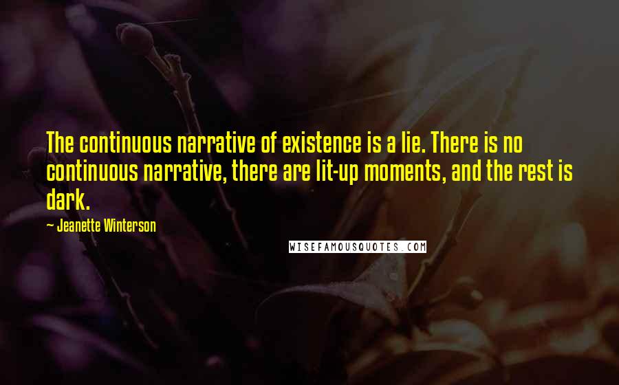 Jeanette Winterson Quotes: The continuous narrative of existence is a lie. There is no continuous narrative, there are lit-up moments, and the rest is dark.