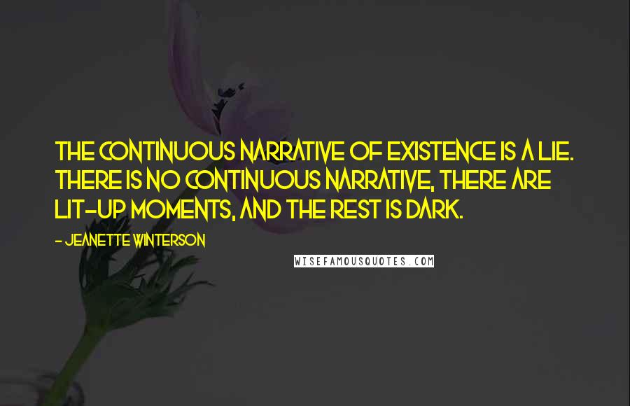 Jeanette Winterson Quotes: The continuous narrative of existence is a lie. There is no continuous narrative, there are lit-up moments, and the rest is dark.