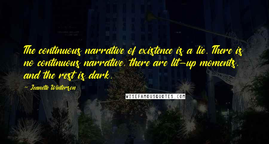 Jeanette Winterson Quotes: The continuous narrative of existence is a lie. There is no continuous narrative, there are lit-up moments, and the rest is dark.