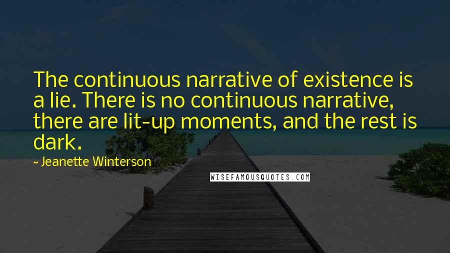 Jeanette Winterson Quotes: The continuous narrative of existence is a lie. There is no continuous narrative, there are lit-up moments, and the rest is dark.