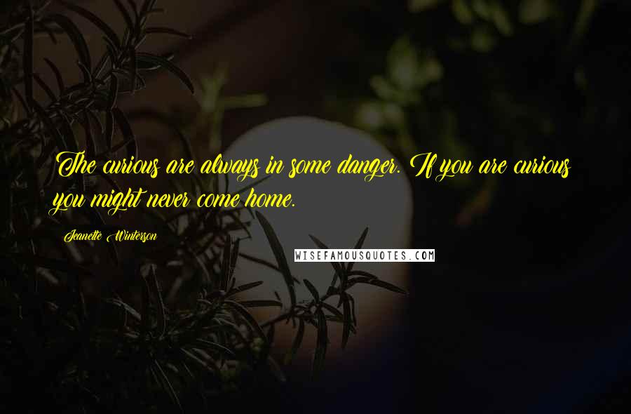 Jeanette Winterson Quotes: The curious are always in some danger. If you are curious you might never come home.