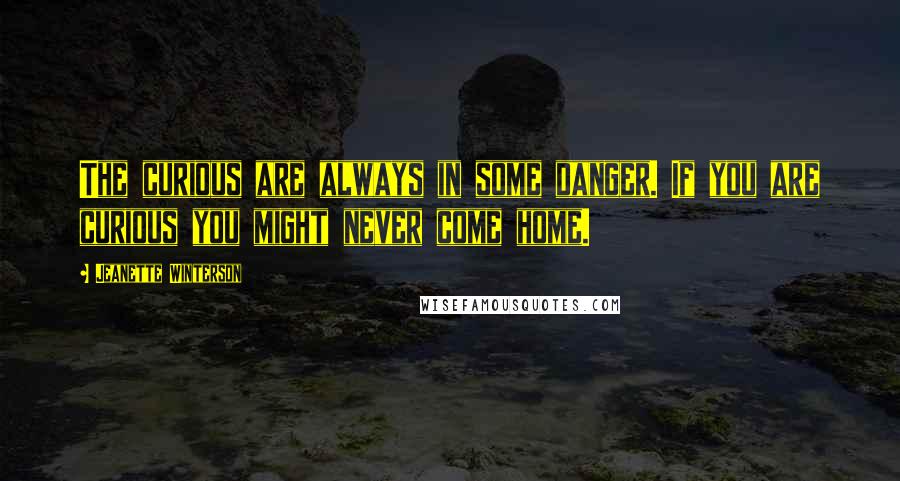 Jeanette Winterson Quotes: The curious are always in some danger. If you are curious you might never come home.