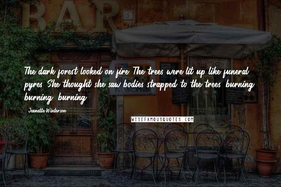 Jeanette Winterson Quotes: The dark forest looked on fire. The trees were lit up like funeral pyres. She thought she saw bodies strapped to the trees, burning, burning, burning.