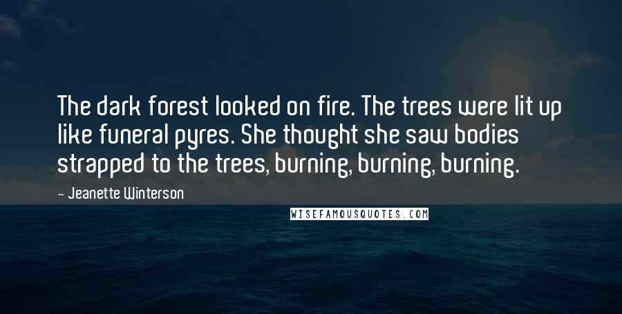 Jeanette Winterson Quotes: The dark forest looked on fire. The trees were lit up like funeral pyres. She thought she saw bodies strapped to the trees, burning, burning, burning.