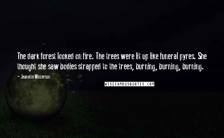 Jeanette Winterson Quotes: The dark forest looked on fire. The trees were lit up like funeral pyres. She thought she saw bodies strapped to the trees, burning, burning, burning.