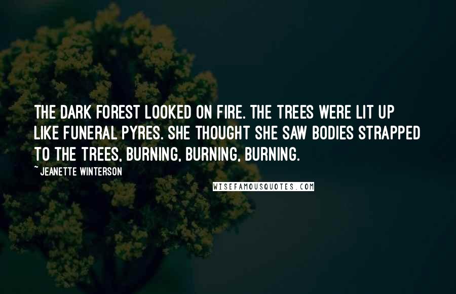 Jeanette Winterson Quotes: The dark forest looked on fire. The trees were lit up like funeral pyres. She thought she saw bodies strapped to the trees, burning, burning, burning.