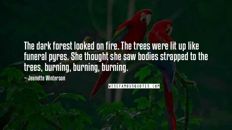 Jeanette Winterson Quotes: The dark forest looked on fire. The trees were lit up like funeral pyres. She thought she saw bodies strapped to the trees, burning, burning, burning.