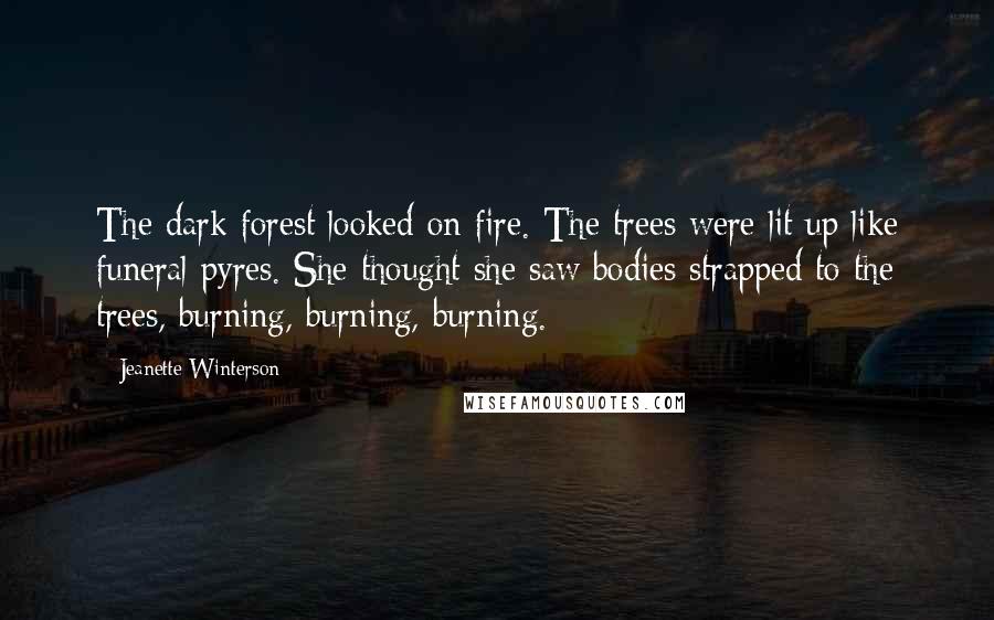 Jeanette Winterson Quotes: The dark forest looked on fire. The trees were lit up like funeral pyres. She thought she saw bodies strapped to the trees, burning, burning, burning.