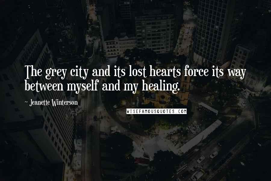 Jeanette Winterson Quotes: The grey city and its lost hearts force its way between myself and my healing.