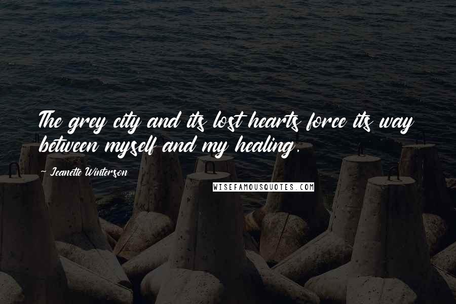 Jeanette Winterson Quotes: The grey city and its lost hearts force its way between myself and my healing.