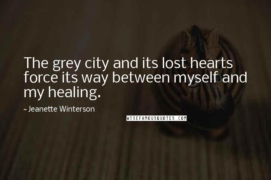 Jeanette Winterson Quotes: The grey city and its lost hearts force its way between myself and my healing.