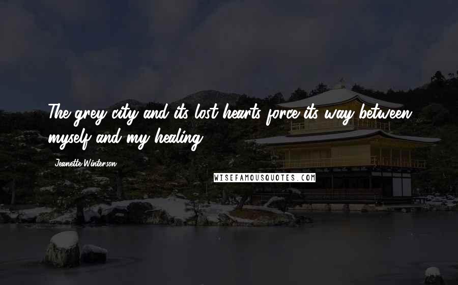 Jeanette Winterson Quotes: The grey city and its lost hearts force its way between myself and my healing.