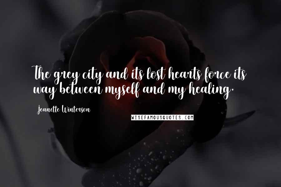 Jeanette Winterson Quotes: The grey city and its lost hearts force its way between myself and my healing.