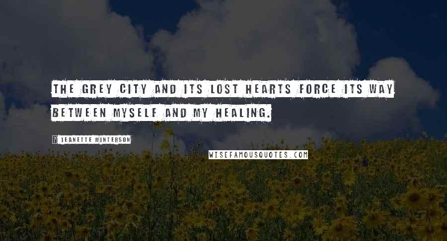 Jeanette Winterson Quotes: The grey city and its lost hearts force its way between myself and my healing.
