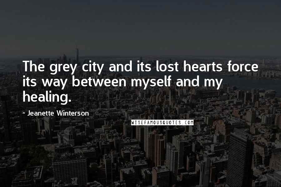 Jeanette Winterson Quotes: The grey city and its lost hearts force its way between myself and my healing.