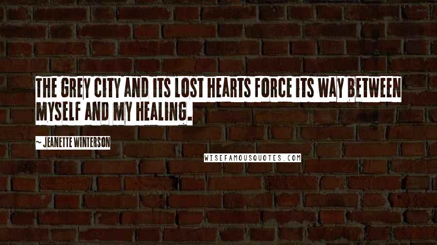 Jeanette Winterson Quotes: The grey city and its lost hearts force its way between myself and my healing.