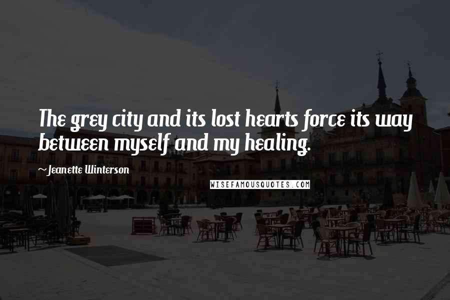 Jeanette Winterson Quotes: The grey city and its lost hearts force its way between myself and my healing.