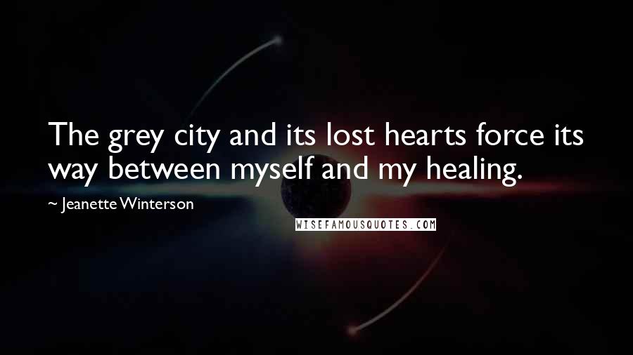 Jeanette Winterson Quotes: The grey city and its lost hearts force its way between myself and my healing.